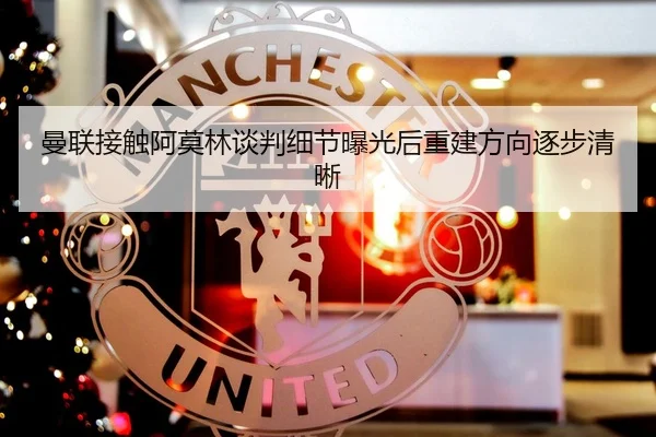曼联接触阿莫林谈判细节曝光后重建方向逐步清晰